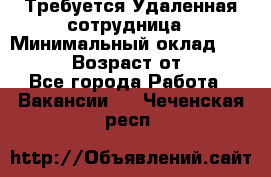 Требуется Удаленная сотрудница › Минимальный оклад ­ 97 000 › Возраст от ­ 18 - Все города Работа » Вакансии   . Чеченская респ.